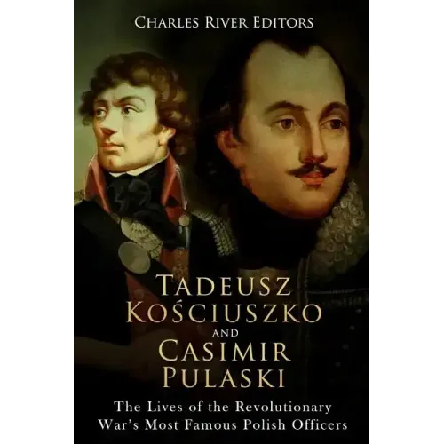 Tadeusz Kosciuszko and Casimir Pulaski: The Lives of the Revolutionary War's Most Famous Polish Officers