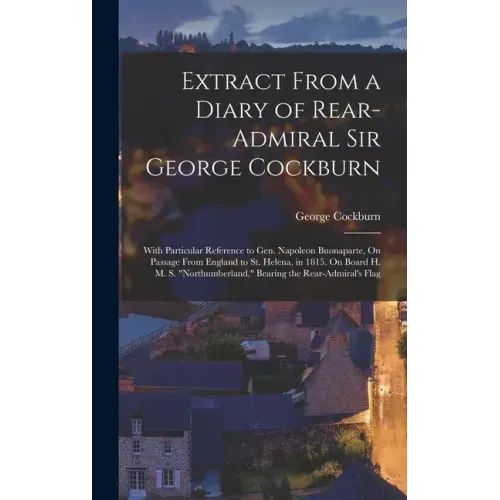 Extract From a Diary of Rear-Admiral Sir George Cockburn: With Particular Reference to Gen. Napoleon Buonaparte, On Passage From England to St. Helena