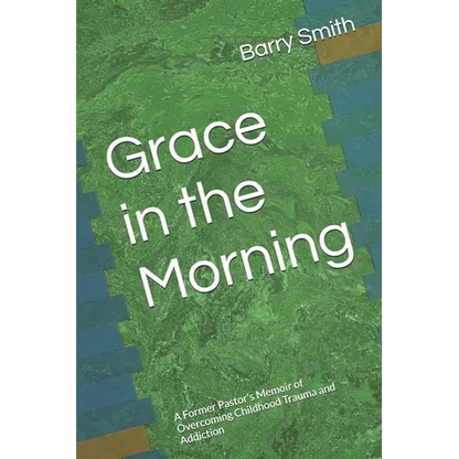 Grace in the Morning: A Former Pastor's Memoir of Overcoming Childhood Trauma and Addiction