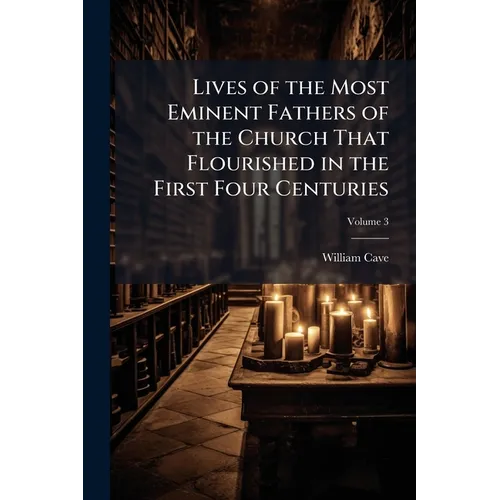 Lives of the Most Eminent Fathers of the Church That Flourished in the First Four Centuries: With an Historical Account of the State of Paganism Under