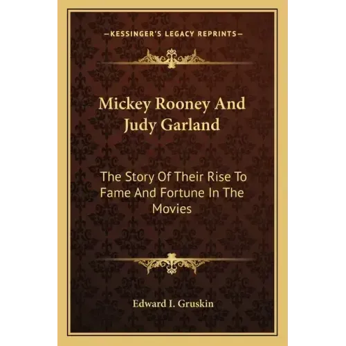 Mickey Rooney And Judy Garland: The Story Of Their Rise To Fame And Fortune In The Movies