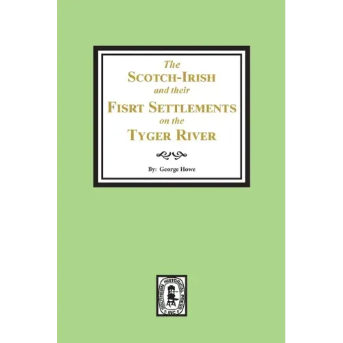 The Scotch-Irish and their First Settlement on the Tyger River and other neighboring precincts in South Carolina