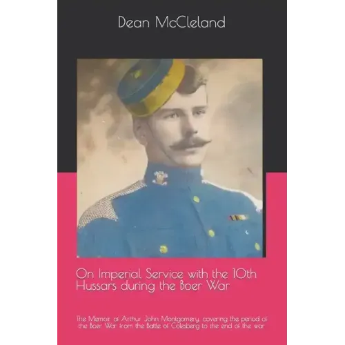 On Imperial Service with the 10th Hussars during the Boer War: The Memoir of Arthur John Montgomery, covering the period of the Boer War from the Batt