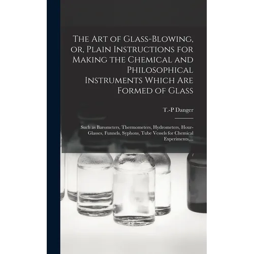 The Art of Glass-blowing, or, Plain Instructions for Making the Chemical and Philosophical Instruments Which Are Formed of Glass: Such as Barometers,