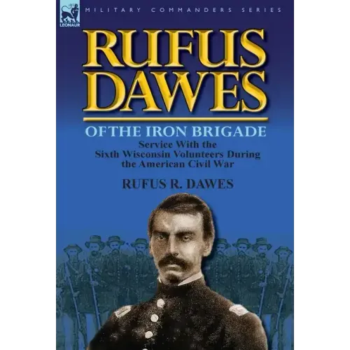 Rufus Dawes of the Iron Brigade: Service with the Sixth Wisconsin Volunteers During the American Civil War