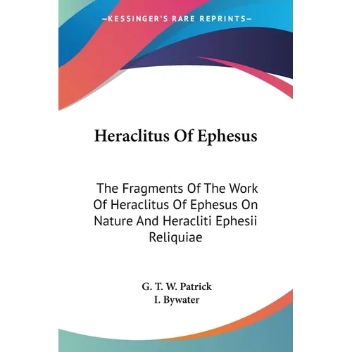 Heraclitus Of Ephesus: The Fragments Of The Work Of Heraclitus Of Ephesus On Nature And Heracliti Ephesii Reliquiae