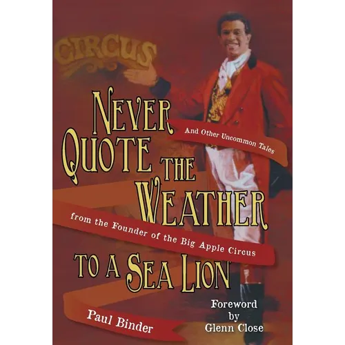 Never Quote the Weather to a Sea Lion: And Other Uncommon Tales from the Founder of the Big Apple Circus