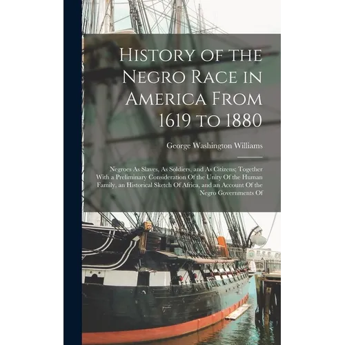 History of the Negro Race in America From 1619 to 1880: Negroes As Slaves, As Soldiers, and As Citizens; Together With a Preliminary Consideration Of