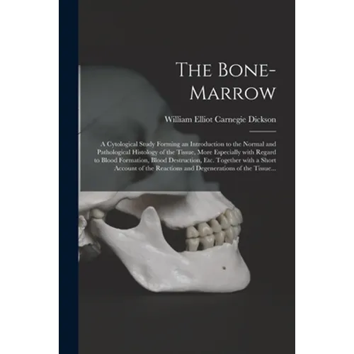 The Bone-marrow: a Cytological Study Forming an Introduction to the Normal and Pathological Histology of the Tissue, More Especially Wi