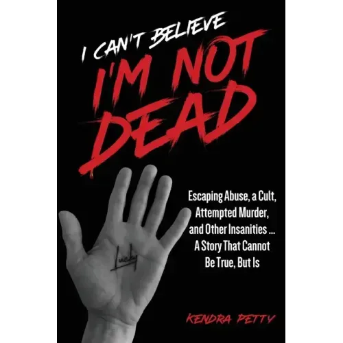 I Can't Believe I'm Not Dead: Escaping Abuse, a Cult, Attempted Murder and Other Insanities...A Story That Cannot Be True, But Is