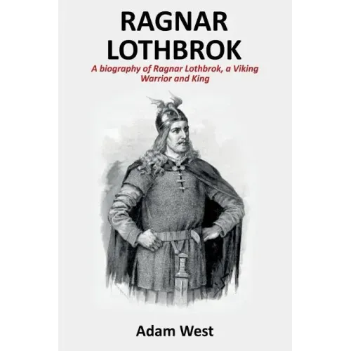 Ragnar Lothbrok: A Biography of Ragnar Lothbrok, A Viking Warrior and King