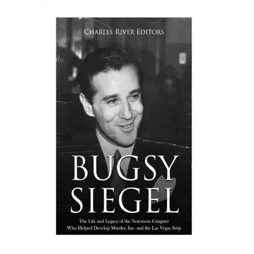 Bugsy Siegel: The Life and Legacy of the Notorious Gangster Who Helped Develop Murder, Inc. and the Las Vegas Strip