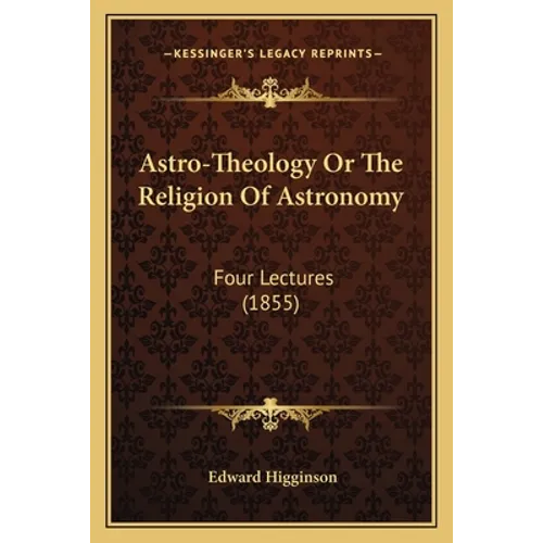 Astro-Theology Or The Religion Of Astronomy: Four Lectures (1855)
