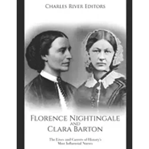 Florence Nightingale and Clara Barton: The Lives and Careers of History's Most Influential Nurses