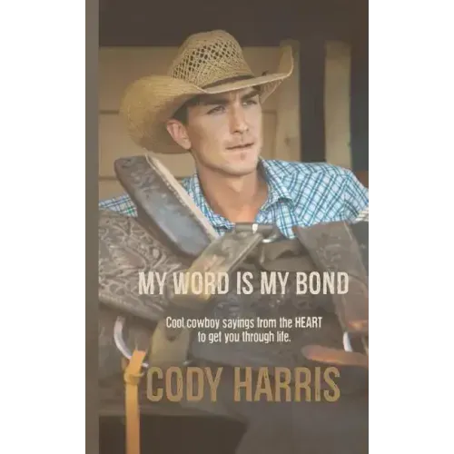Cody Harris: My Word Is My Bond: Cool Cowboy Sayings from the Heart to Get You Through Life