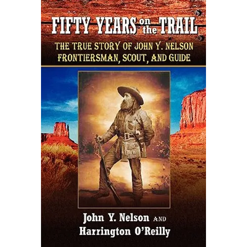 Fifty Years On The Trail: The True Story of John Y. Nelson, Frontiersman, Scout, and Guide