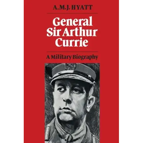 General Sir Arthur Currie: A Military Biography