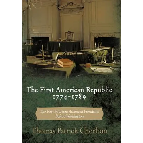 The First American Republic 1774-1789: The First Fourteen American Presidents Before Washington