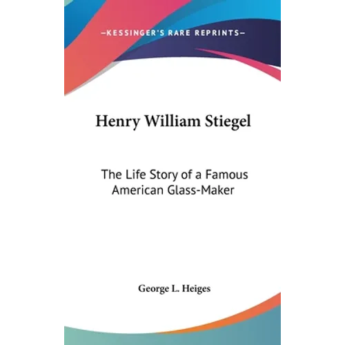 Henry William Stiegel: The Life Story of a Famous American Glass-Maker