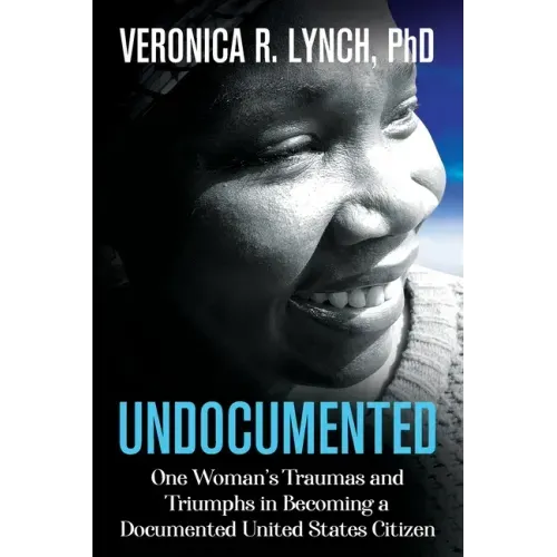 Undocumented: One Woman's Traumas and Triumphs in Becoming a Documented United States Citizen