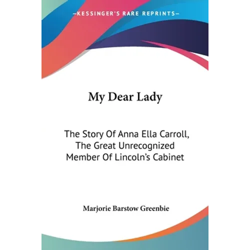 My Dear Lady: The Story Of Anna Ella Carroll, The Great Unrecognized Member Of Lincoln's Cabinet