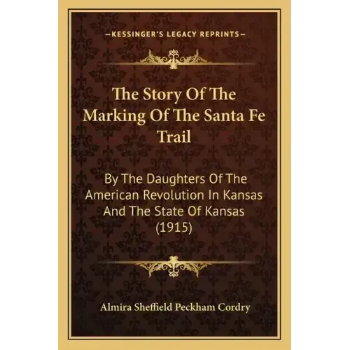 The Story Of The Marking Of The Santa Fe Trail: By The Daughters Of The American Revolution In Kansas And The State Of Kansas (1915)