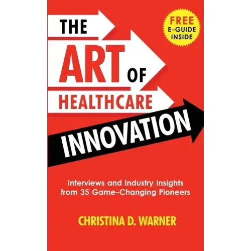 The Art of Healthcare Innovation: Interviews and Industry Insights from 35 Game-Changing Pioneers