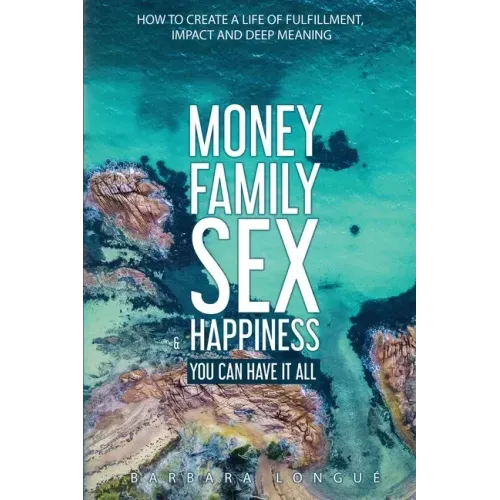 Money Family Sex & Happiness: How to Create a Life of Fulfillment, Impact and Deep Meaning