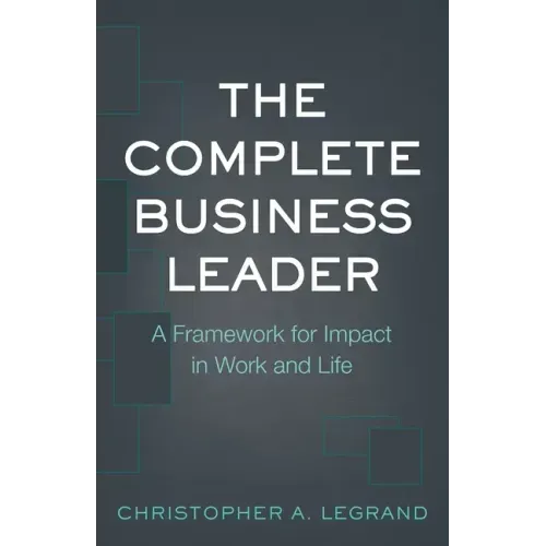 The Complete Business Leader: A Framework for Impact in Work and Life