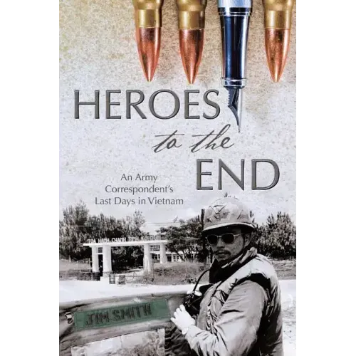 Heroes to the End: An Army Correspondent's Last Days in Vietnam