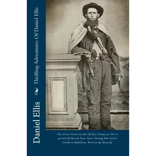 Thrilling Adventures Of Daniel Ellis: The Great Union Guide Of East Tennessee For A period Of Nearly Four Years During The Great Southern Rebellion. W