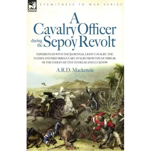 A Cavalry Officer During the Sepoy Revolt - Experiences with the 3rd Bengal Light Cavalry, the Guides and Sikh Irregular Cavalry from the Outbreak O