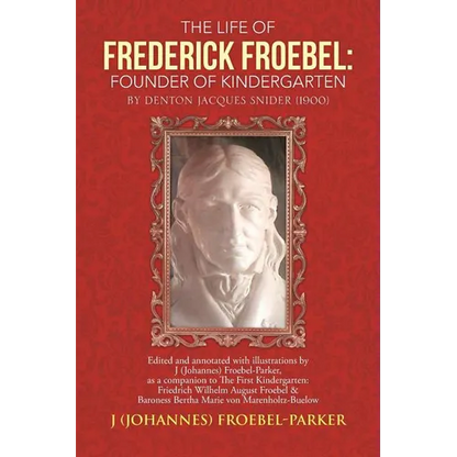 The Life of Frederick Froebel: Founder of Kindergarten by Denton Jacques Snider (1900): Edited and Annotated with Illustrations by J (Johannes) Froeb - Paperback