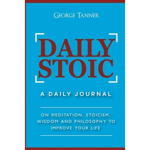 Daily Stoic: A Daily Journal: On Meditation, Stoicism, Wisdom and Philosophy to Improve Your Life: A Daily Journal: On Meditation, Stoicism, Wisdom an
