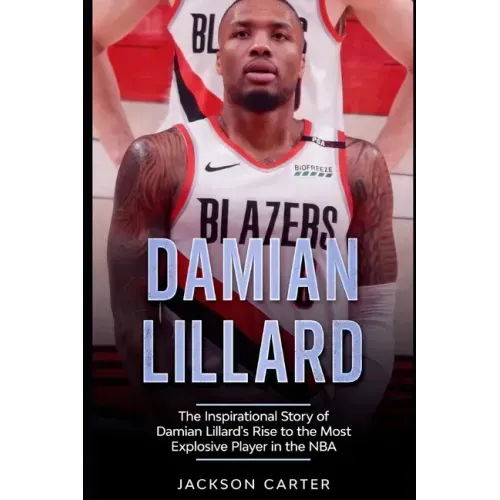 Damian Lillard: The Inspirational Story of Damian Lillard's Rise to the Most Explosive Player in the NBA