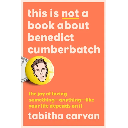 This Is Not a Book about Benedict Cumberbatch: The Joy of Loving Something--Anything--Like Your Life Depends on It