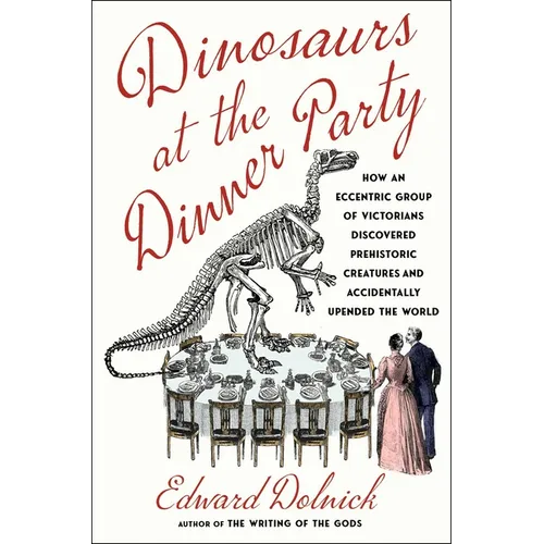 Dinosaurs at the Dinner Party: How an Eccentric Group of Victorians Discovered Prehistoric Creatures and Accidentally Upended the World
