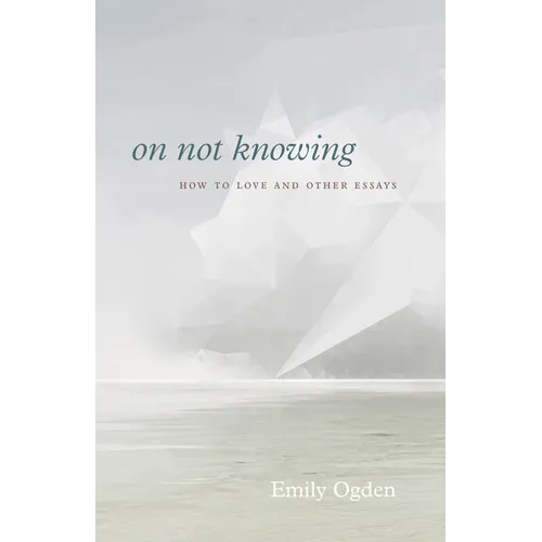 On Not Knowing: How to Love and Other Essays