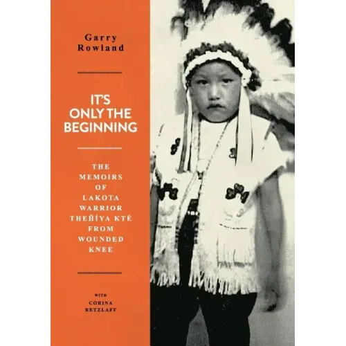 It's Only The Beginning: The Memoirs Of Lakota Warrior Thehiya Kte From Wounded Knee