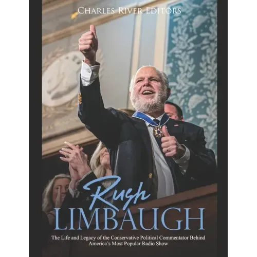 Rush Limbaugh: The Life and Legacy of the Conservative Political Commentator Behind America's Most Popular Radio Show
