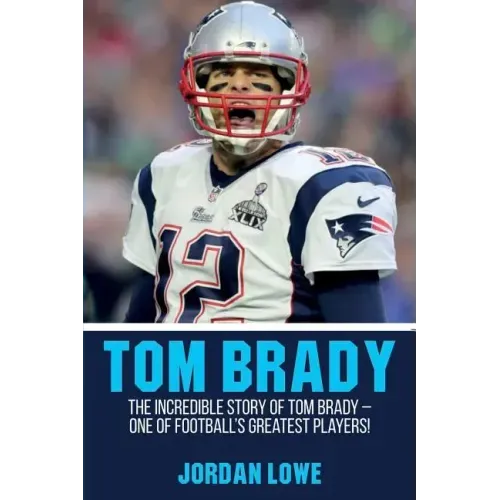 Tom Brady: The Incredible Story of Tom Brady - One of Football's Greatest Players!