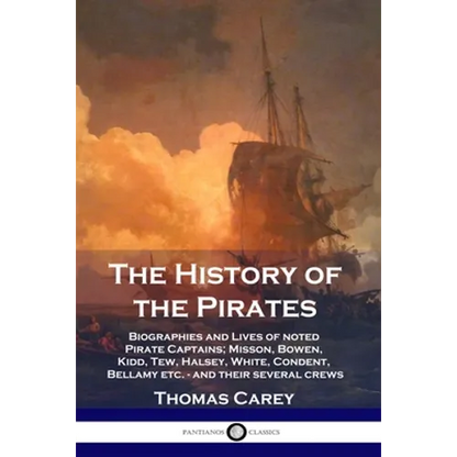 The History of the Pirates: Biographies and Lives of noted Pirate Captains; Misson, Bowen, Kidd, Tew, Halsey, White, Condent, Bellamy etc. - and their
