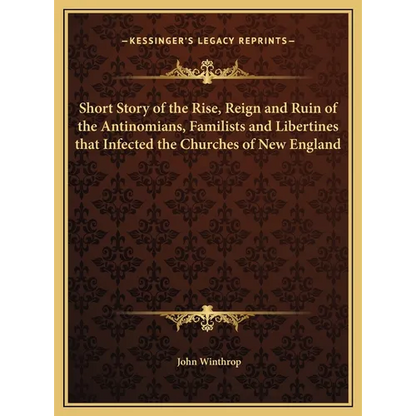 Short Story of the Rise, Reign and Ruin of the Antinomians, Familists and Libertines that Infected the Churches of New England