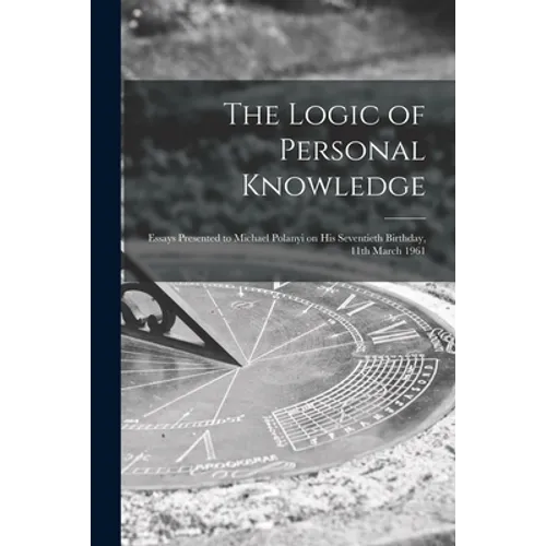 The Logic of Personal Knowledge: Essays Presented to Michael Polanyi on His Seventieth Birthday, 11th March 1961