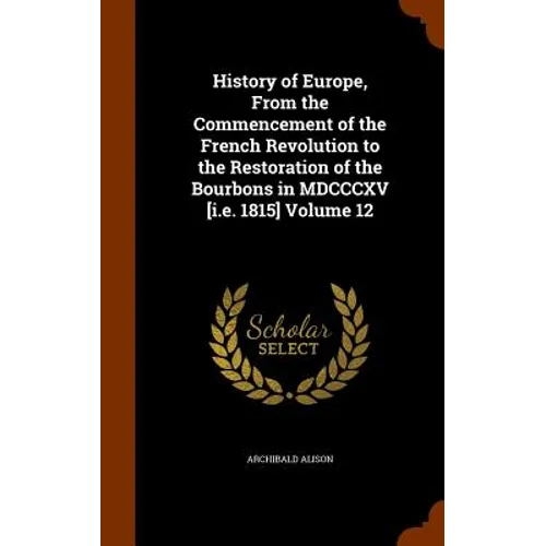 History of Europe, From the Commencement of the French Revolution to the Restoration of the Bourbons in MDCCCXV [i.e. 1815] Volume 12