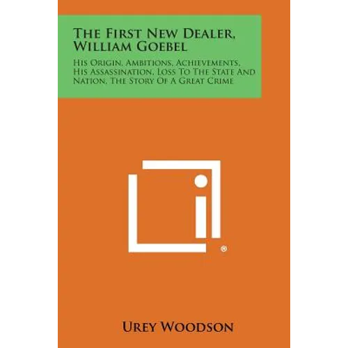 The First New Dealer, William Goebel: His Origin, Ambitions, Achievements, His Assassination, Loss to the State and Nation, the Story of a Great Crime