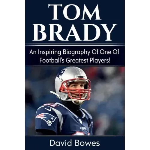 Tom Brady: An inspiring biography of one of football's greatest players!