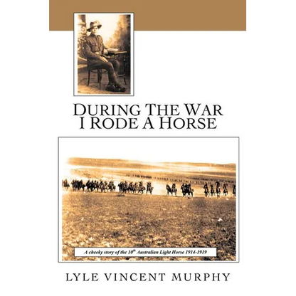 During the War I Rode a Horse: A Cheeky Story of the 10th Australian Light Horse 1914-1919 - Paperback