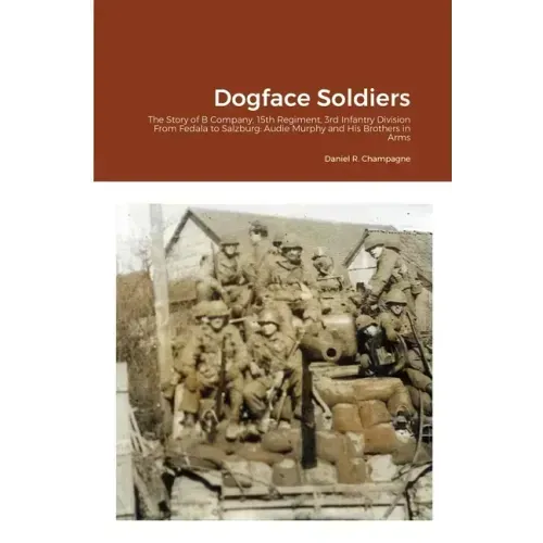 Dogface Soldiers: The Story of B Company, 15th Regiment, 3rd Infantry Division From Fedala to Salzburg: Audie Murphy and His Brothers in Arms