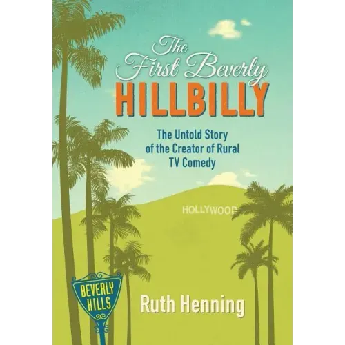 The First Beverly Hillbilly: The Untold Story of the Creator of Rural TV Comedy